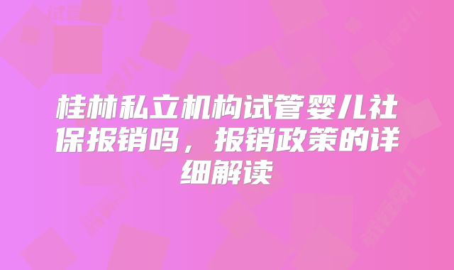 桂林私立机构试管婴儿社保报销吗，报销政策的详细解读