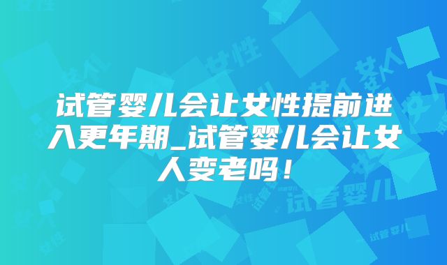 试管婴儿会让女性提前进入更年期_试管婴儿会让女人变老吗！