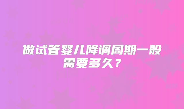 做试管婴儿降调周期一般需要多久？