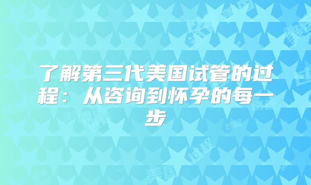 了解第三代美国试管的过程:从咨询到怀孕的每一步