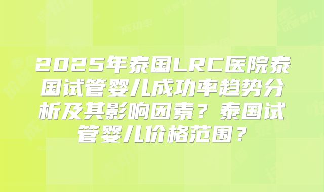2025年泰国LRC医院泰国试管婴儿成功率趋势分析及其影响因素？泰国试管婴儿价格范围？