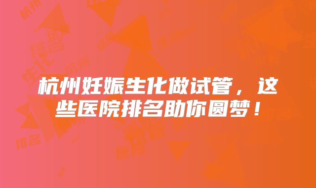 杭州妊娠生化做试管,这些医院排名助你圆梦!