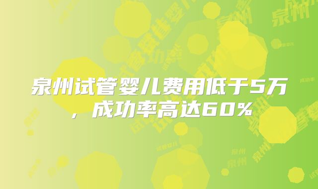 泉州试管婴儿费用低于5万,成功率高达60%