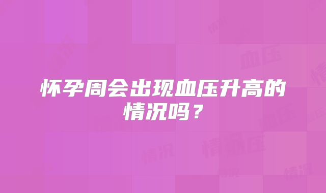 怀孕周会出现血压升高的情况吗？