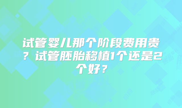 试管婴儿那个阶段费用贵？试管胚胎移植1个还是2个好？