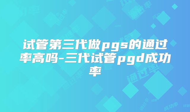 试管第三代做pgs的通过率高吗-三代试管pgd成功率