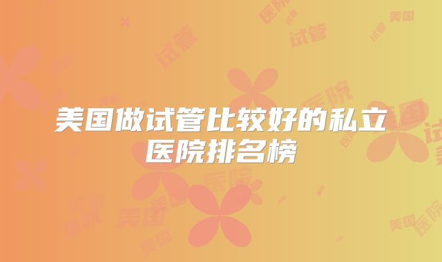美国做试管比较好的私立医院排名榜