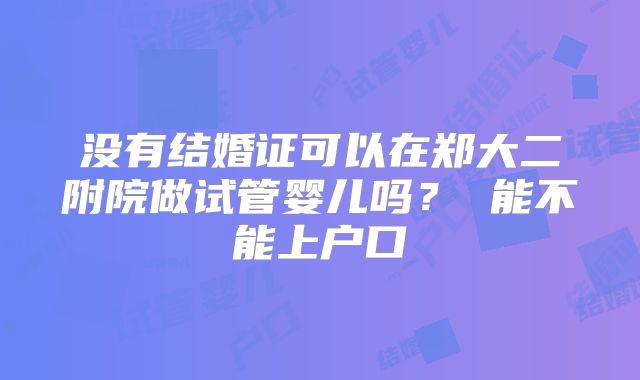 没有结婚证可以在郑大二附院做试管婴儿吗？ 能不能上户口