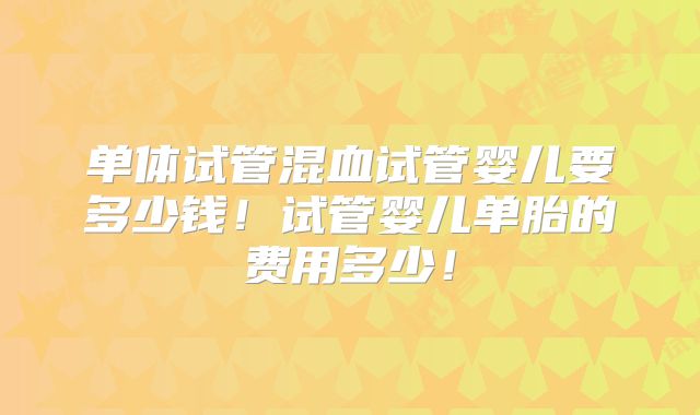 单体试管混血试管婴儿要多少钱！试管婴儿单胎的费用多少！
