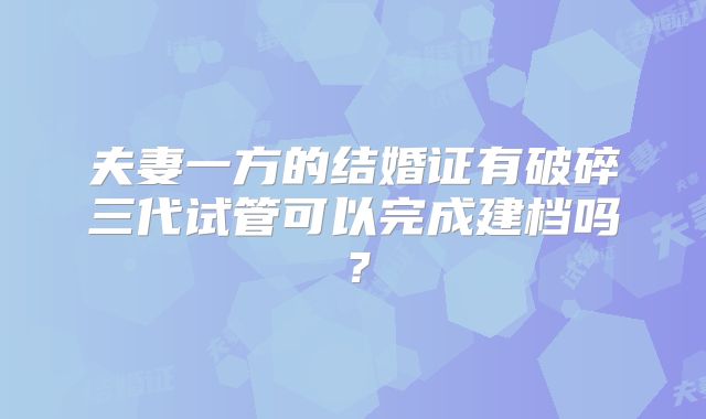 夫妻一方的结婚证有破碎三代试管可以完成建档吗？