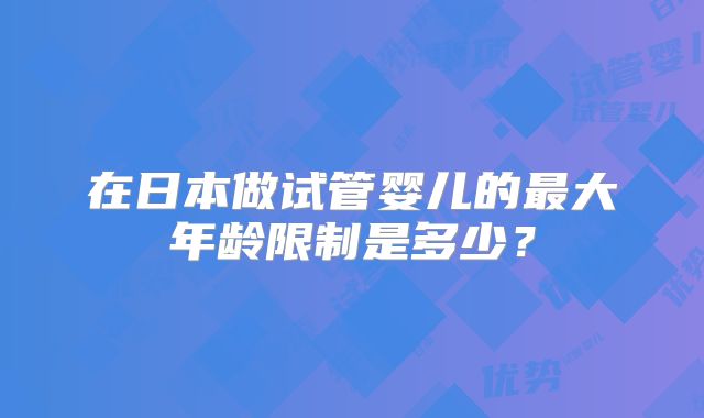 在日本做试管婴儿的最大年龄限制是多少？