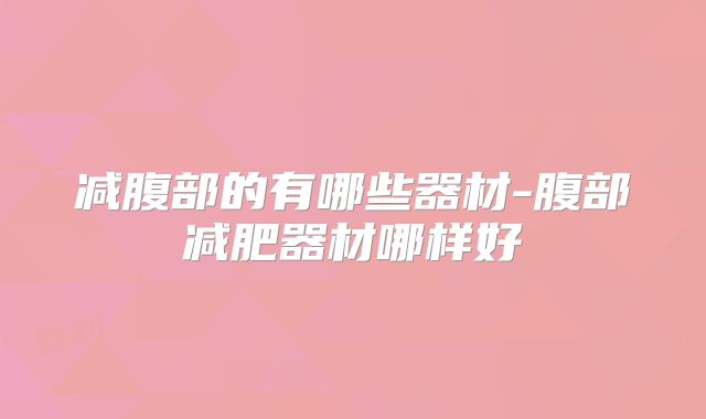 减腹部的有哪些器材-腹部减肥器材哪样好