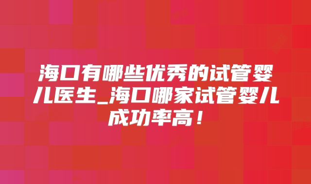 海口有哪些优秀的试管婴儿医生_海口哪家试管婴儿成功率高！