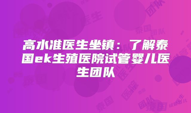 高水准医生坐镇:了解泰国ek生殖医院试管婴儿医生团队