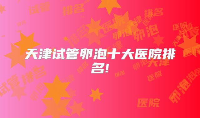 天津试管卵泡十大医院排名!