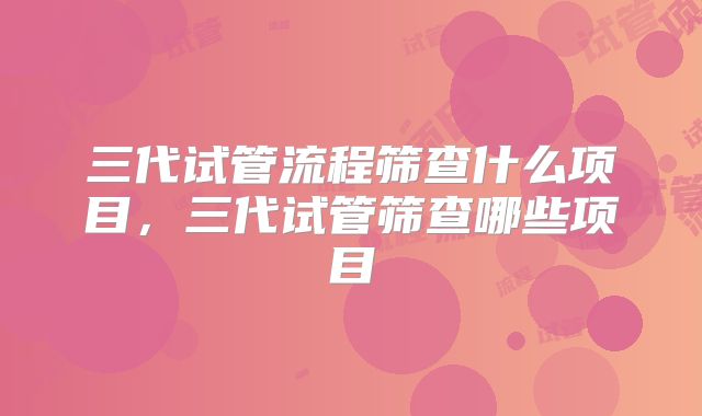三代试管流程筛查什么项目，三代试管筛查哪些项目