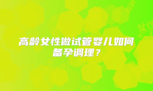 高龄女性做试管婴儿如何备孕调理？