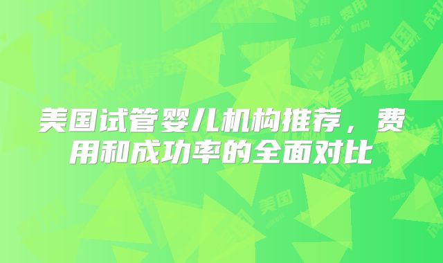 美国试管婴儿机构推荐，费用和成功率的全面对比