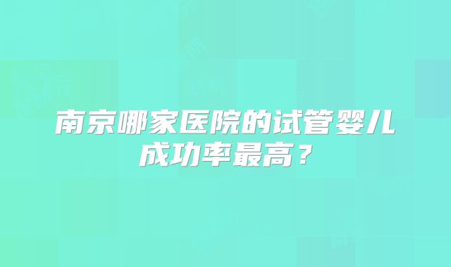 南京哪家医院的试管婴儿成功率最高？