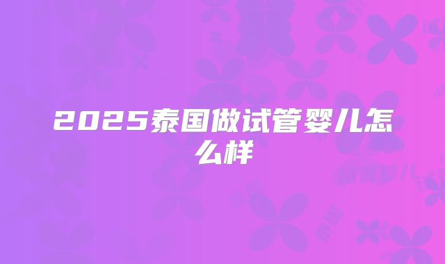 2025泰国做试管婴儿怎么样