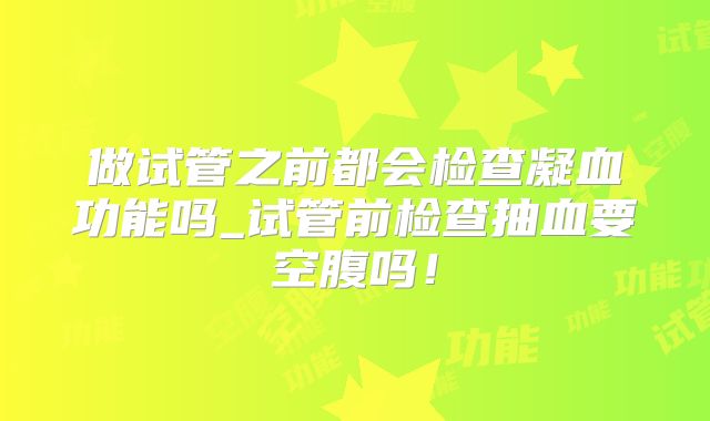 做试管之前都会检查凝血功能吗_试管前检查抽血要空腹吗！