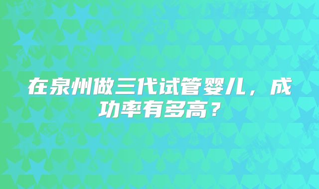 在泉州做三代试管婴儿，成功率有多高？