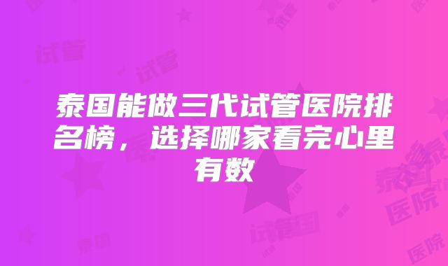 泰国能做三代试管医院排名榜，选择哪家看完心里有数