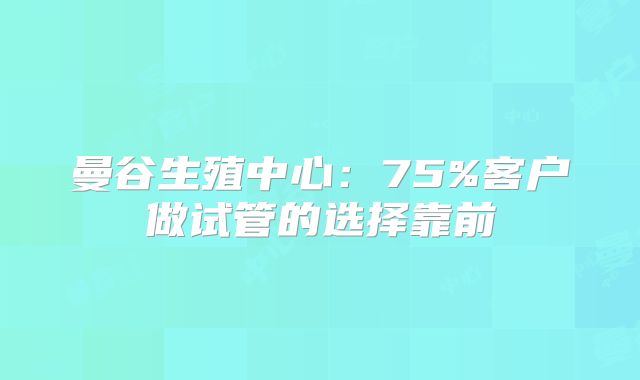 曼谷生殖中心:75%客户做试管的选择靠前