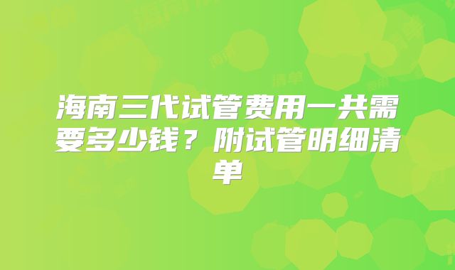 海南三代试管费用一共需要多少钱?附试管明细清单