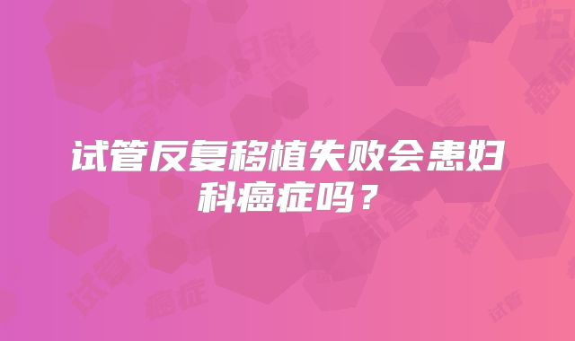 试管反复移植失败会患妇科癌症吗？