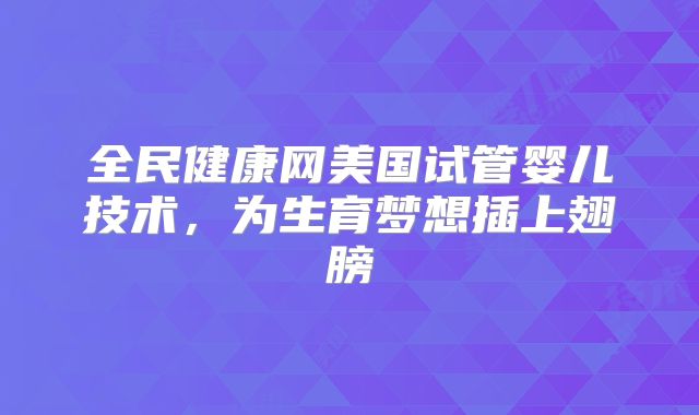 全民健康网美国试管婴儿技术，为生育梦想插上翅膀