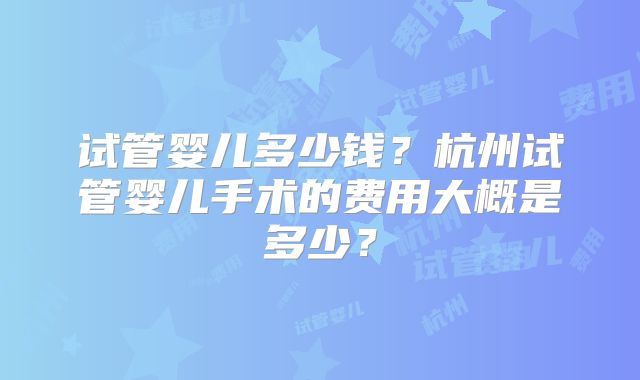 试管婴儿多少钱？杭州试管婴儿手术的费用大概是多少？