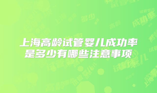 上海高龄试管婴儿成功率是多少有哪些注意事项
