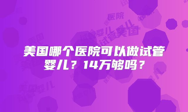 美国哪个医院可以做试管婴儿?14万够吗?