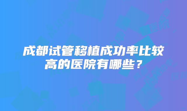 成都试管移植成功率比较高的医院有哪些？