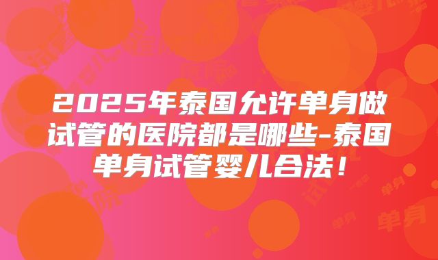 2025年泰国允许单身做试管的医院都是哪些-泰国单身试管婴儿合法！