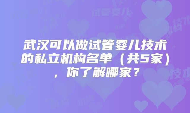 武汉可以做试管婴儿技术的私立机构名单（共5家），你了解哪家？