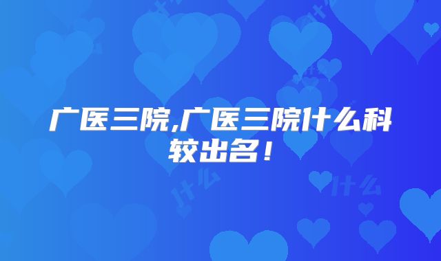 广医三院,广医三院什么科较出名！