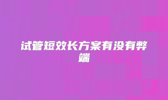 试管短效长方案有没有弊端