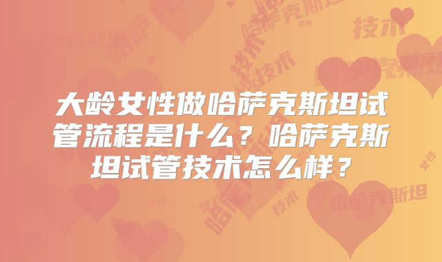 大龄女性做哈萨克斯坦试管流程是什么？哈萨克斯坦试管技术怎么样？