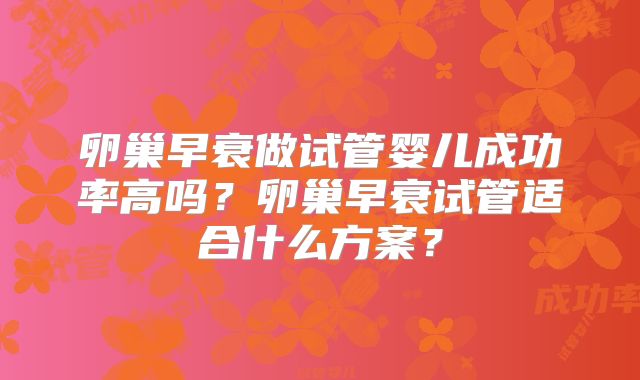 卵巢早衰做试管婴儿成功率高吗？卵巢早衰试管适合什么方案？