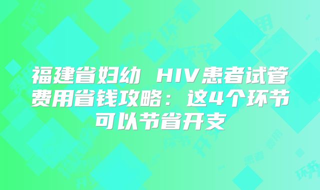 福建省妇幼 HIV患者试管费用省钱攻略：这4个环节可以节省开支