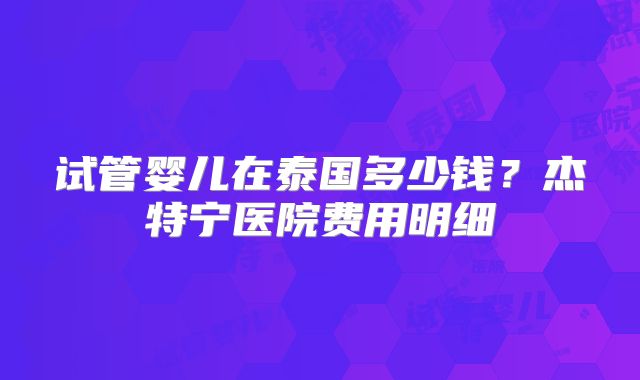 试管婴儿在泰国多少钱？杰特宁医院费用明细