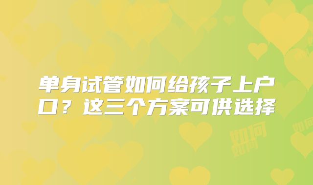 单身试管如何给孩子上户口？这三个方案可供选择