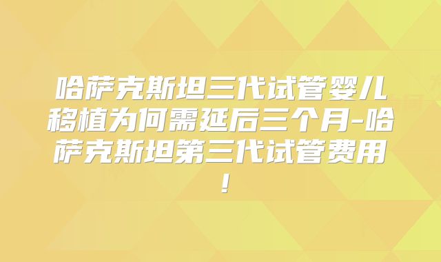 哈萨克斯坦三代试管婴儿移植为何需延后三个月-哈萨克斯坦第三代试管费用！