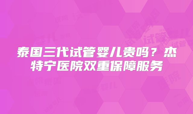 泰国三代试管婴儿贵吗？杰特宁医院双重保障服务