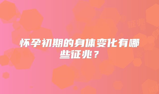 怀孕初期的身体变化有哪些征兆？