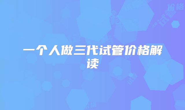 一个人做三代试管价格解读