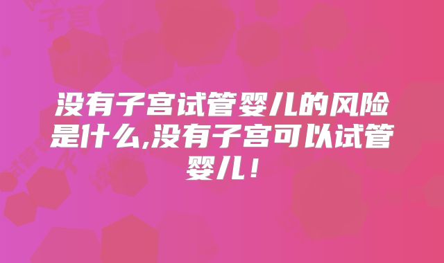 没有子宫试管婴儿的风险是什么,没有子宫可以试管婴儿！