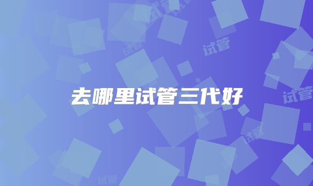 去哪里试管三代好